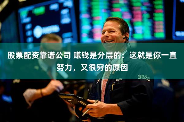股票配资靠谱公司 赚钱是分层的：这就是你一直努力，又很穷的原因
