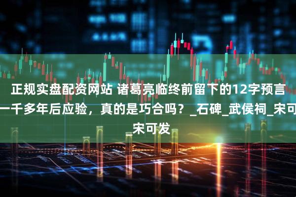 正规实盘配资网站 诸葛亮临终前留下的12字预言，一千多年后应验，真的是巧合吗？_石碑_武侯祠_宋可发