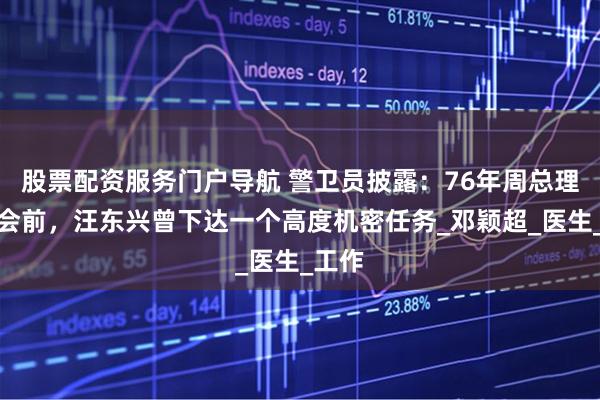 股票配资服务门户导航 警卫员披露：76年周总理追悼会前，汪东兴曾下达一个高度机密任务_邓颖超_医生_工作