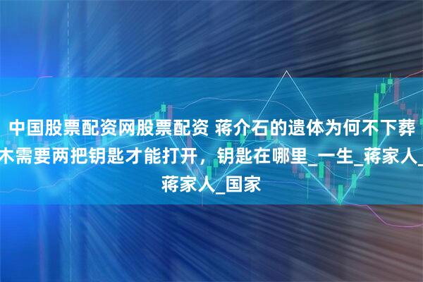 中国股票配资网股票配资 蒋介石的遗体为何不下葬？棺木需要两把钥匙才能打开，钥匙在哪里_一生_蒋家人_国家