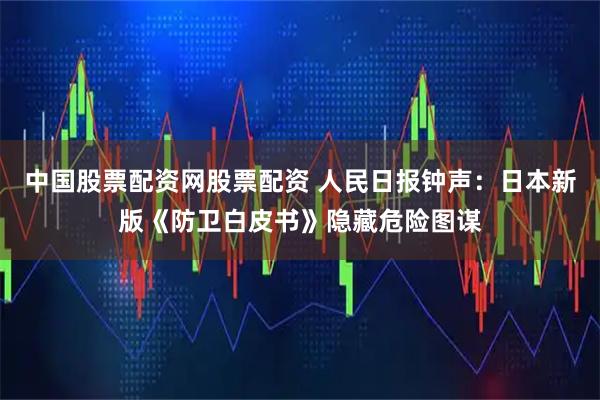 中国股票配资网股票配资 人民日报钟声：日本新版《防卫白皮书》隐藏危险图谋