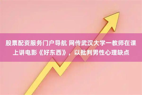 股票配资服务门户导航 网传武汉大学一教师在课上讲电影《好东西》，以批判男性心理缺点