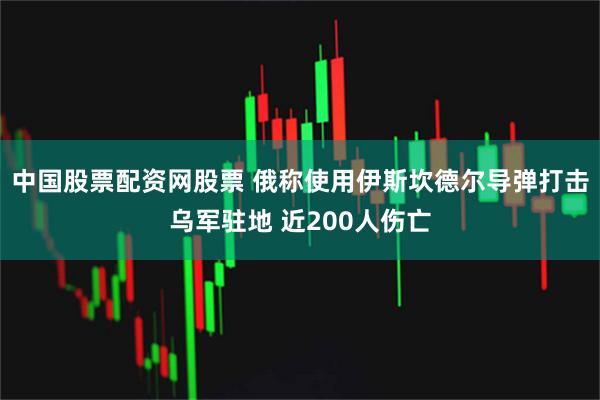 中国股票配资网股票 俄称使用伊斯坎德尔导弹打击乌军驻地 近200人伤亡