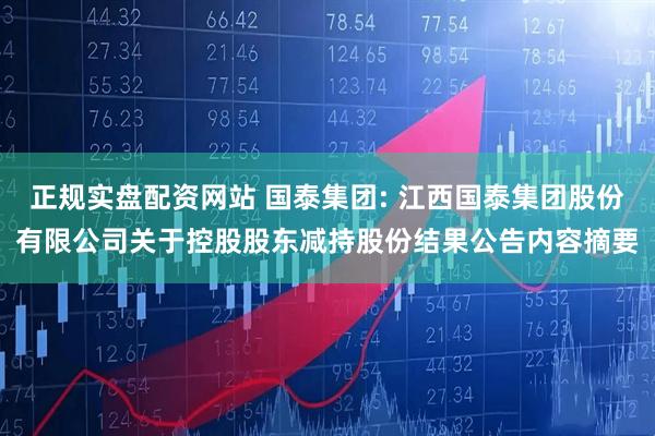 正规实盘配资网站 国泰集团: 江西国泰集团股份有限公司关于控股股东减持股份结果公告内容摘要