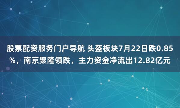 股票配资服务门户导航 头盔板块7月22日跌0.85%，南京聚隆领跌，主力资金净流出12.82亿元