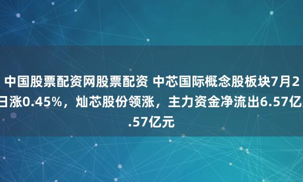 中国股票配资网股票配资 中芯国际概念股板块7月22日涨0.45%，灿芯股份领涨，主力资金净流出6.57亿元