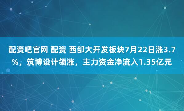 配资吧官网 配资 西部大开发板块7月22日涨3.7%，筑博设计领涨，主力资金净流入1.35亿元