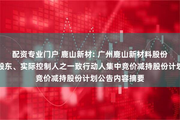 配资专业门户 鹿山新材: 广州鹿山新材料股份有限公司控股股东、实际控制人之一致行动人集中竞价减持股份计划公告内容摘要