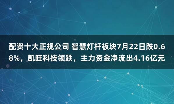 配资十大正规公司 智慧灯杆板块7月22日跌0.68%，凯旺科技领跌，主力资金净流出4.16亿元