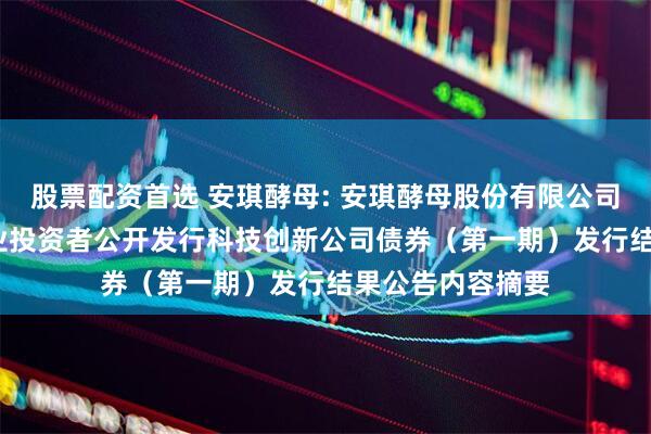股票配资首选 安琪酵母: 安琪酵母股份有限公司2025年面向专业投资者公开发行科技创新公司债券（第一期）发行结果公告内容摘要