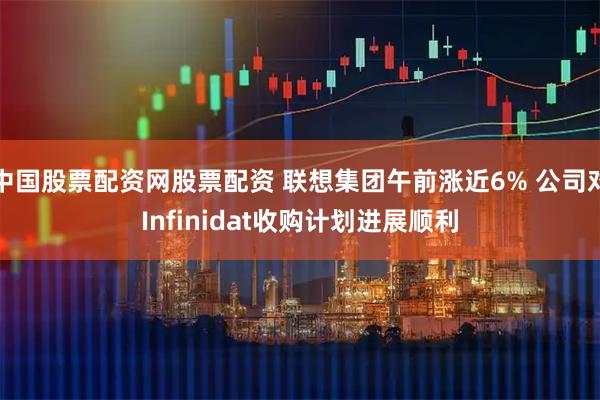中国股票配资网股票配资 联想集团午前涨近6% 公司对Infinidat收购计划进展顺利