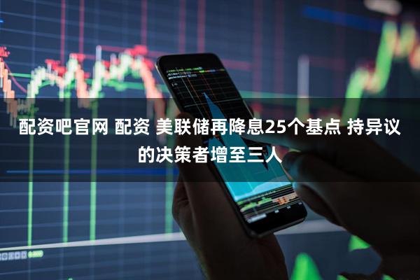 配资吧官网 配资 美联储再降息25个基点 持异议的决策者增至三人