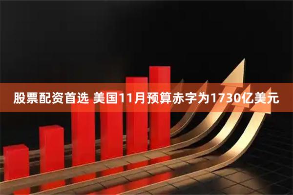 股票配资首选 美国11月预算赤字为1730亿美元