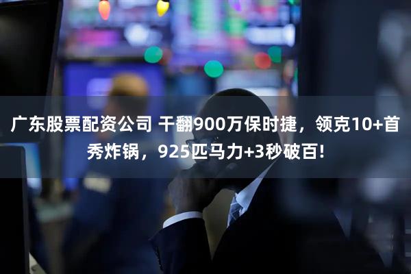 广东股票配资公司 干翻900万保时捷，领克10+首秀炸锅，925匹马力+3秒破百!
