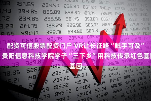 配资可信股票配资门户 VR让长征路“触手可及”！贵阳信息科技学院学子“三下乡”用科技传承红色基因