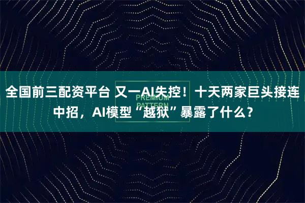 全国前三配资平台 又一AI失控！十天两家巨头接连中招，AI模型“越狱”暴露了什么？