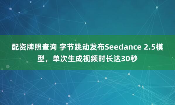 配资牌照查询 字节跳动发布Seedance 2.5模型，单次生成视频时长达30秒