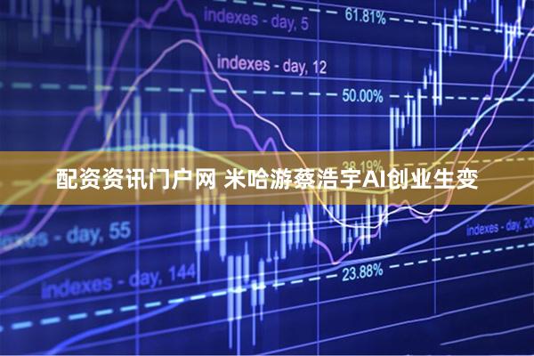 配资资讯门户网 米哈游蔡浩宇AI创业生变
