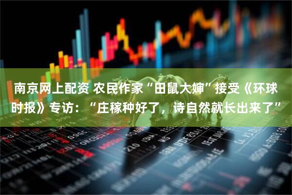 南京网上配资 农民作家“田鼠大婶”接受《环球时报》专访：“庄稼种好了，诗自然就长出来了”